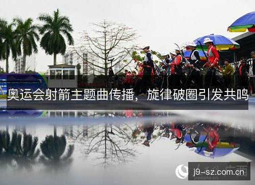 奥运会射箭主题曲传播,旋律破圈引发共鸣 奥运会射箭主题曲传播,旋律破圈引发共鸣